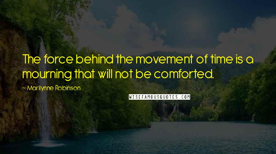 Marilynne Robinson Quotes: The force behind the movement of time is a mourning that will not be comforted.