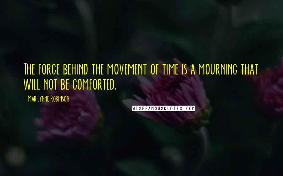 Marilynne Robinson Quotes: The force behind the movement of time is a mourning that will not be comforted.