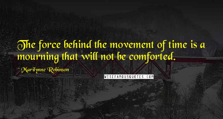 Marilynne Robinson Quotes: The force behind the movement of time is a mourning that will not be comforted.