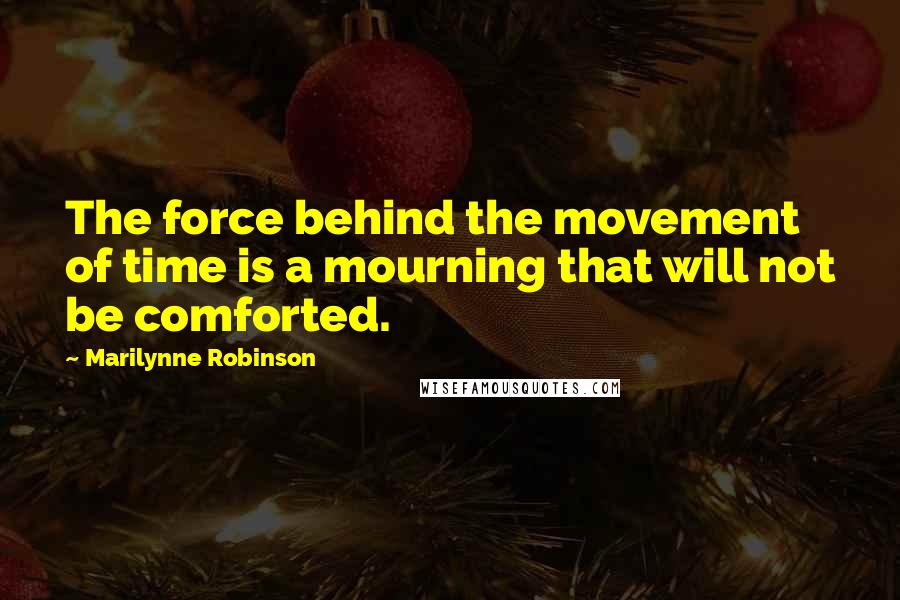 Marilynne Robinson Quotes: The force behind the movement of time is a mourning that will not be comforted.