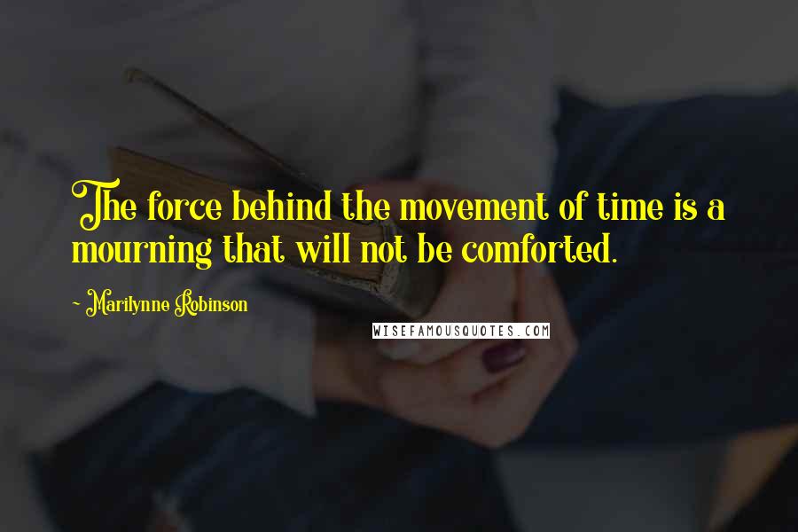 Marilynne Robinson Quotes: The force behind the movement of time is a mourning that will not be comforted.