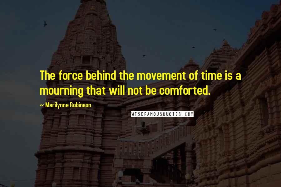 Marilynne Robinson Quotes: The force behind the movement of time is a mourning that will not be comforted.