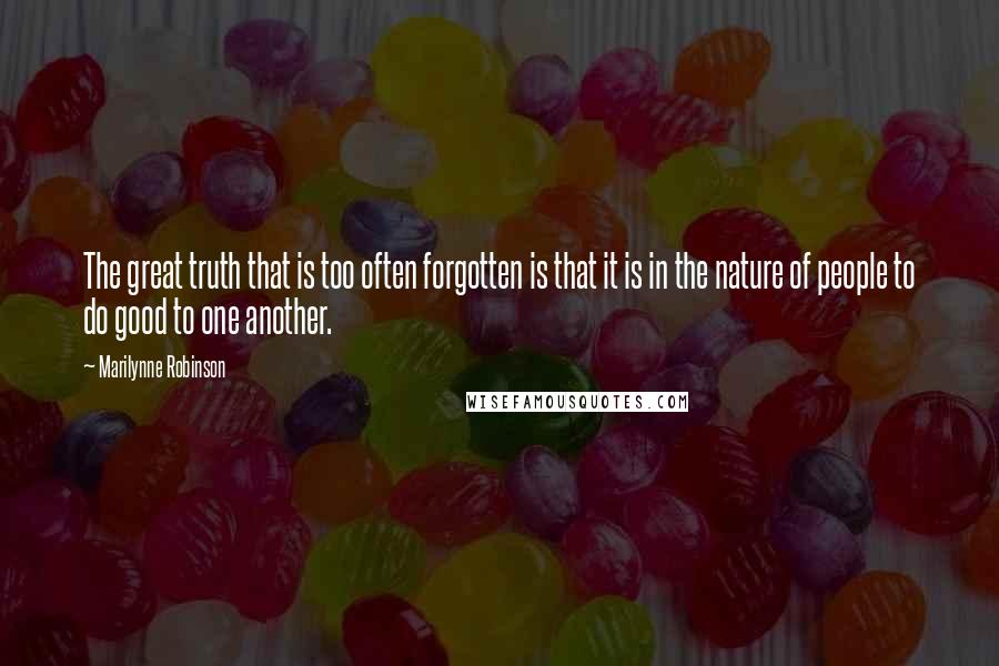 Marilynne Robinson Quotes: The great truth that is too often forgotten is that it is in the nature of people to do good to one another.