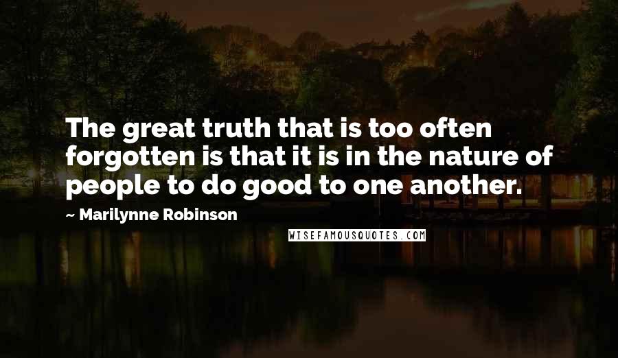 Marilynne Robinson Quotes: The great truth that is too often forgotten is that it is in the nature of people to do good to one another.