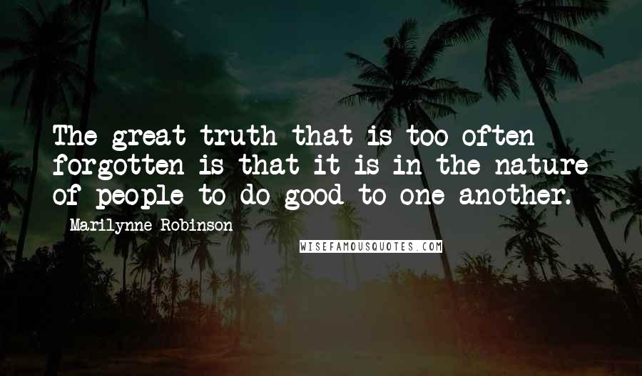 Marilynne Robinson Quotes: The great truth that is too often forgotten is that it is in the nature of people to do good to one another.