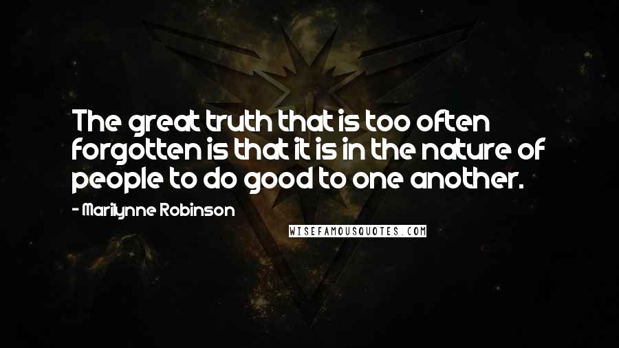 Marilynne Robinson Quotes: The great truth that is too often forgotten is that it is in the nature of people to do good to one another.