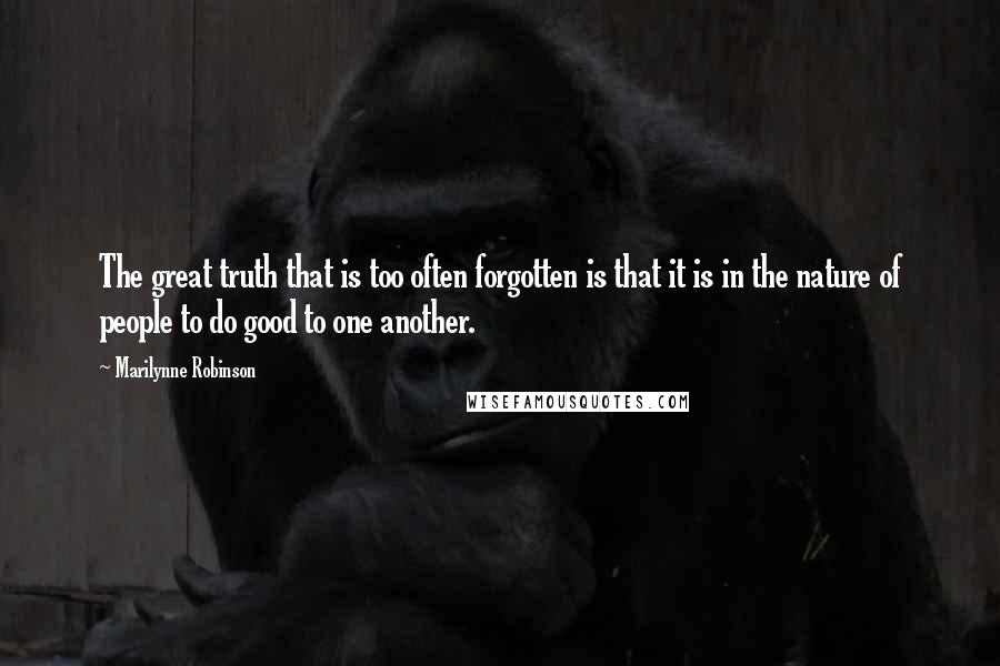 Marilynne Robinson Quotes: The great truth that is too often forgotten is that it is in the nature of people to do good to one another.