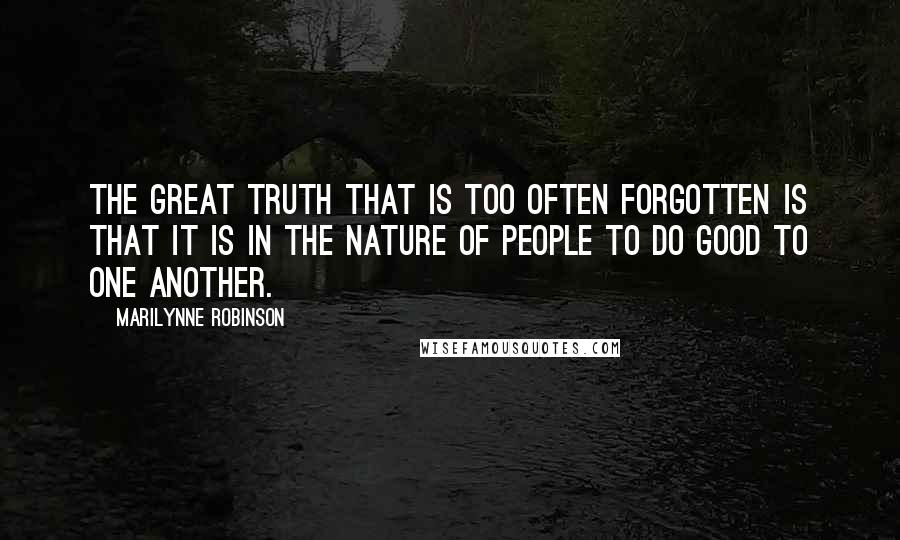 Marilynne Robinson Quotes: The great truth that is too often forgotten is that it is in the nature of people to do good to one another.