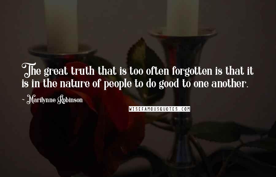 Marilynne Robinson Quotes: The great truth that is too often forgotten is that it is in the nature of people to do good to one another.