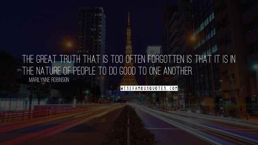 Marilynne Robinson Quotes: The great truth that is too often forgotten is that it is in the nature of people to do good to one another.