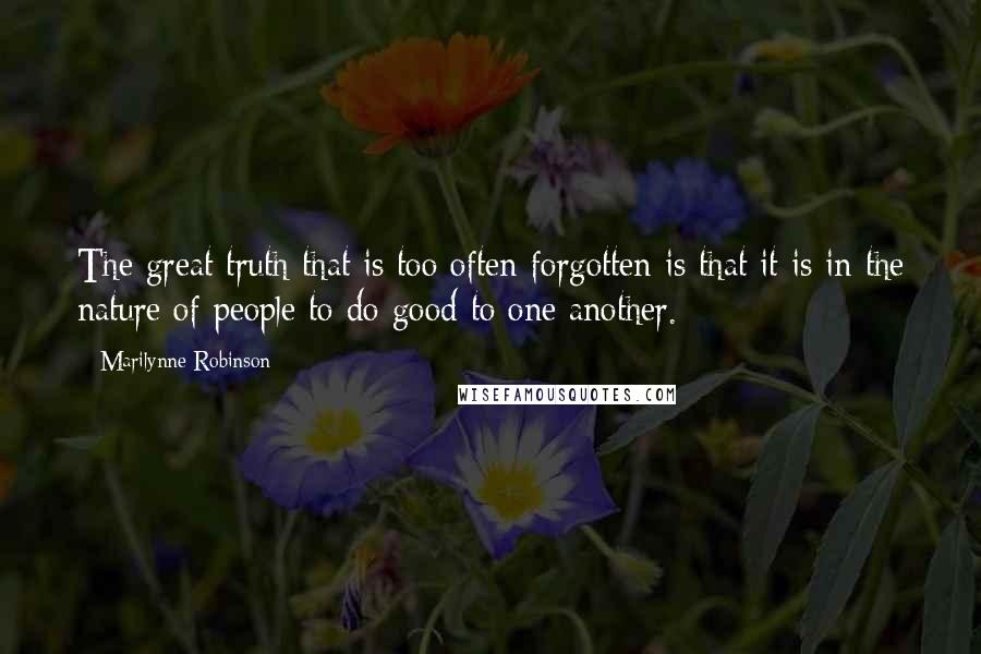Marilynne Robinson Quotes: The great truth that is too often forgotten is that it is in the nature of people to do good to one another.