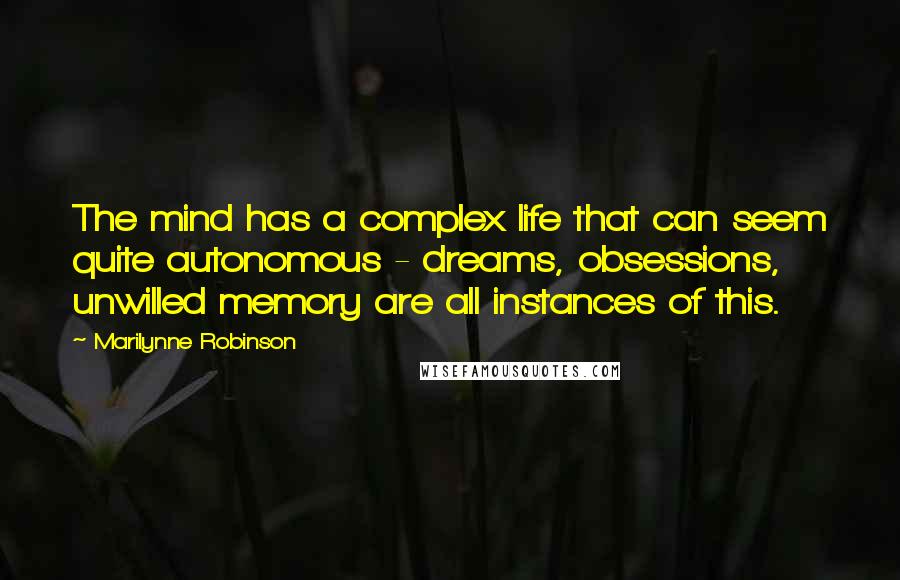 Marilynne Robinson Quotes: The mind has a complex life that can seem quite autonomous - dreams, obsessions, unwilled memory are all instances of this.