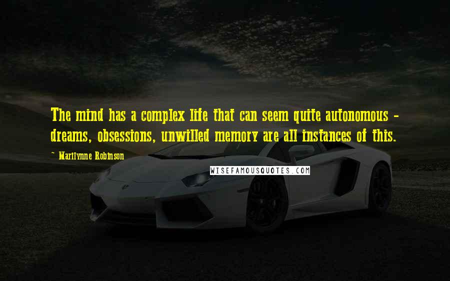 Marilynne Robinson Quotes: The mind has a complex life that can seem quite autonomous - dreams, obsessions, unwilled memory are all instances of this.