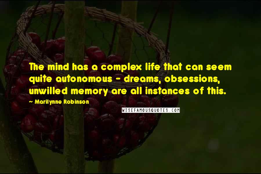 Marilynne Robinson Quotes: The mind has a complex life that can seem quite autonomous - dreams, obsessions, unwilled memory are all instances of this.