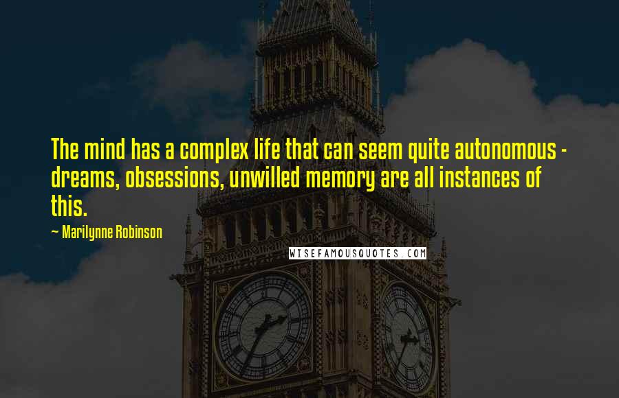 Marilynne Robinson Quotes: The mind has a complex life that can seem quite autonomous - dreams, obsessions, unwilled memory are all instances of this.