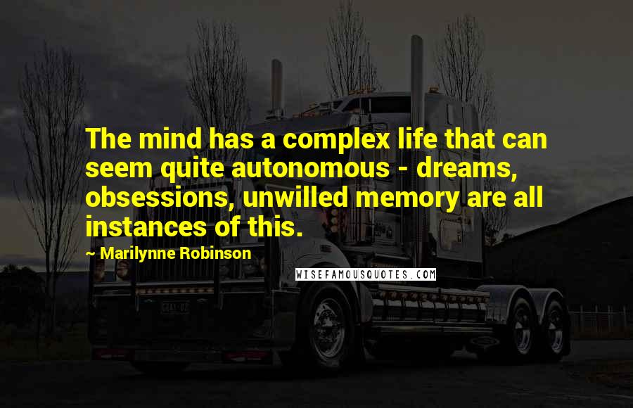 Marilynne Robinson Quotes: The mind has a complex life that can seem quite autonomous - dreams, obsessions, unwilled memory are all instances of this.