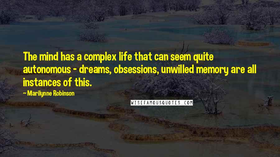 Marilynne Robinson Quotes: The mind has a complex life that can seem quite autonomous - dreams, obsessions, unwilled memory are all instances of this.