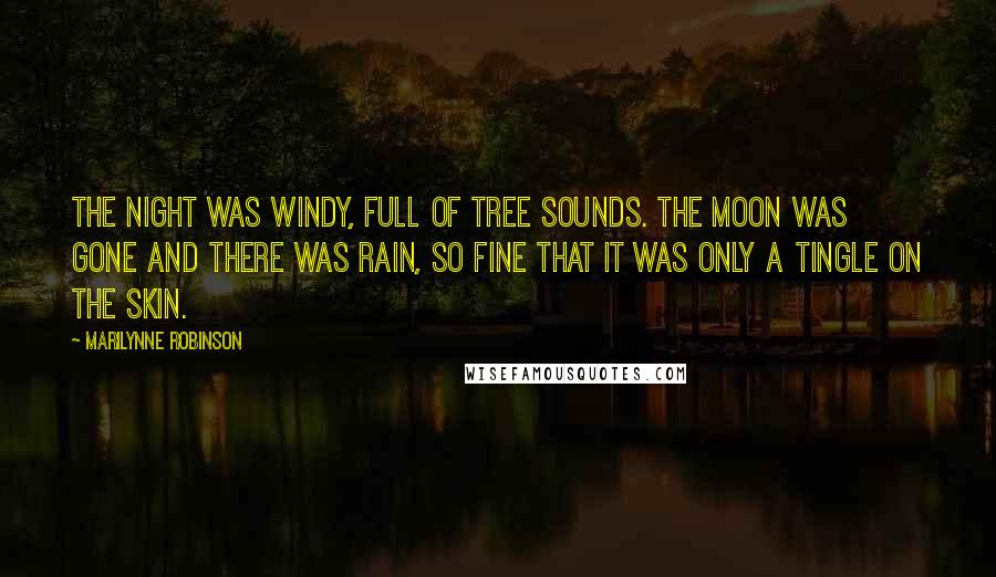 Marilynne Robinson Quotes: The night was windy, full of tree sounds. The moon was gone and there was rain, so fine that it was only a tingle on the skin.