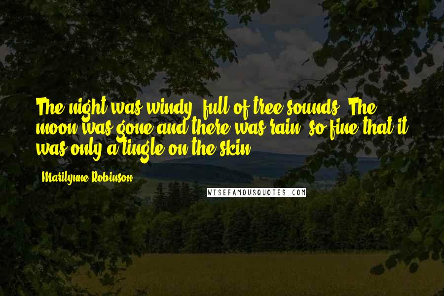 Marilynne Robinson Quotes: The night was windy, full of tree sounds. The moon was gone and there was rain, so fine that it was only a tingle on the skin.