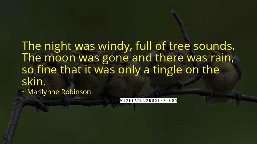 Marilynne Robinson Quotes: The night was windy, full of tree sounds. The moon was gone and there was rain, so fine that it was only a tingle on the skin.