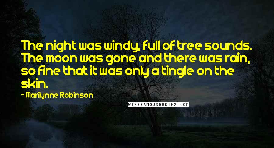 Marilynne Robinson Quotes: The night was windy, full of tree sounds. The moon was gone and there was rain, so fine that it was only a tingle on the skin.