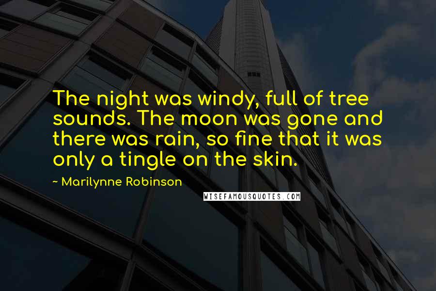 Marilynne Robinson Quotes: The night was windy, full of tree sounds. The moon was gone and there was rain, so fine that it was only a tingle on the skin.