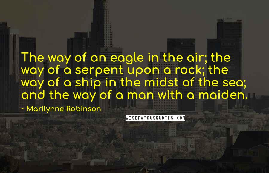 Marilynne Robinson Quotes: The way of an eagle in the air; the way of a serpent upon a rock; the way of a ship in the midst of the sea; and the way of a man with a maiden.