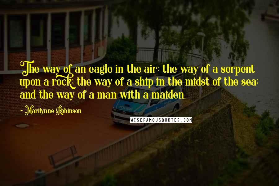 Marilynne Robinson Quotes: The way of an eagle in the air; the way of a serpent upon a rock; the way of a ship in the midst of the sea; and the way of a man with a maiden.