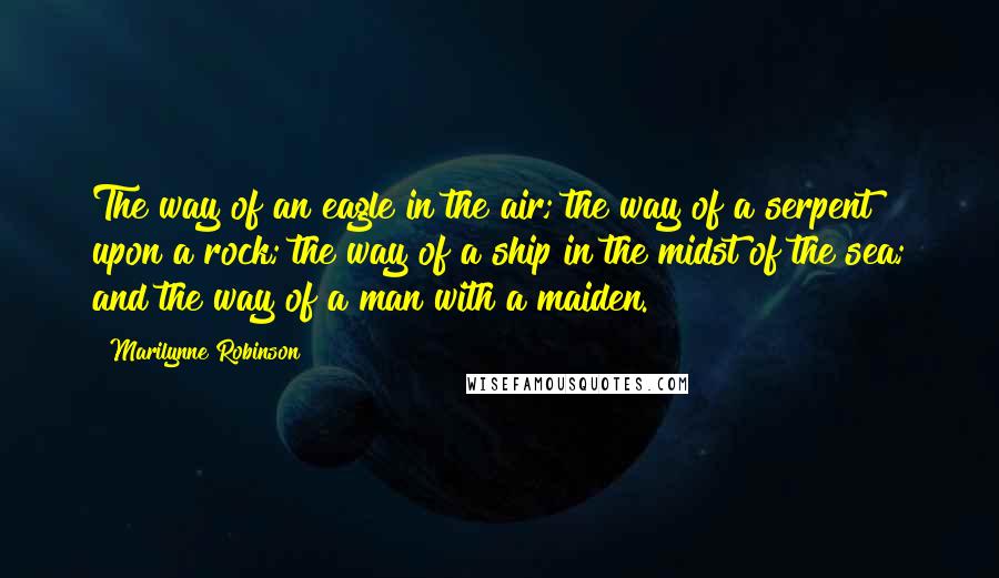 Marilynne Robinson Quotes: The way of an eagle in the air; the way of a serpent upon a rock; the way of a ship in the midst of the sea; and the way of a man with a maiden.