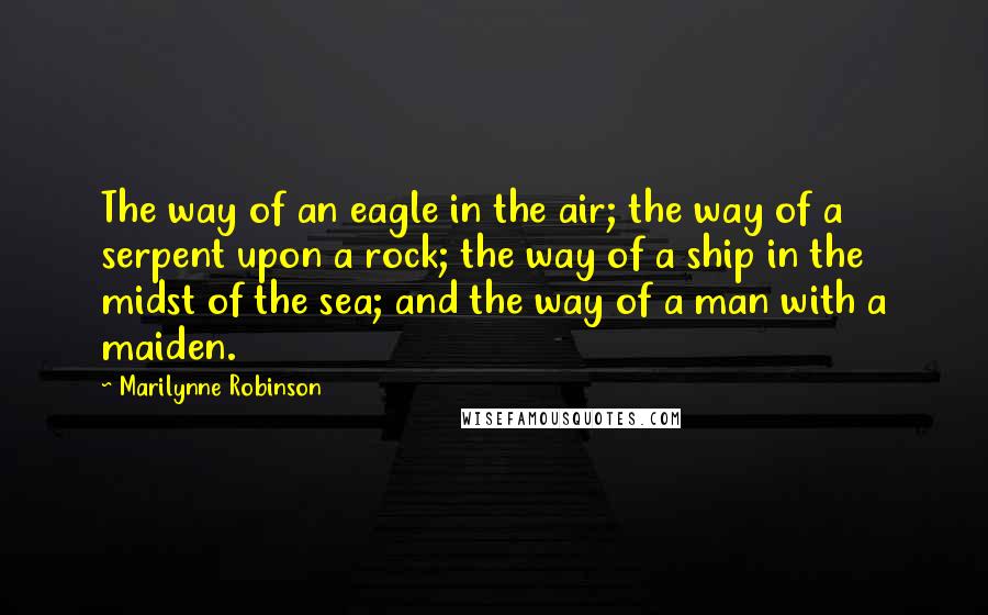 Marilynne Robinson Quotes: The way of an eagle in the air; the way of a serpent upon a rock; the way of a ship in the midst of the sea; and the way of a man with a maiden.