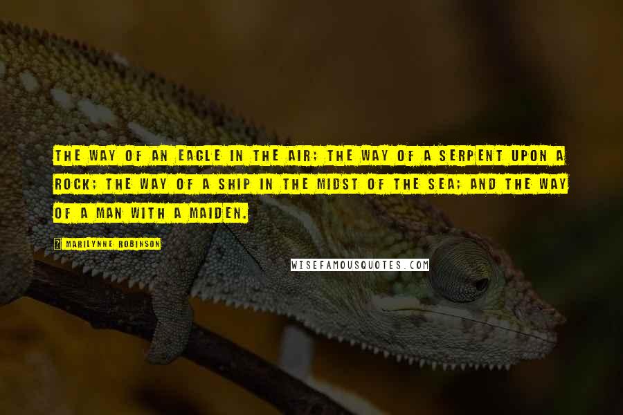 Marilynne Robinson Quotes: The way of an eagle in the air; the way of a serpent upon a rock; the way of a ship in the midst of the sea; and the way of a man with a maiden.