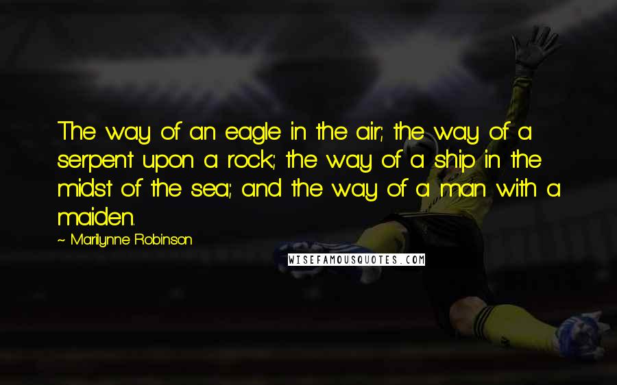 Marilynne Robinson Quotes: The way of an eagle in the air; the way of a serpent upon a rock; the way of a ship in the midst of the sea; and the way of a man with a maiden.