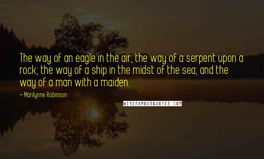 Marilynne Robinson Quotes: The way of an eagle in the air; the way of a serpent upon a rock; the way of a ship in the midst of the sea; and the way of a man with a maiden.