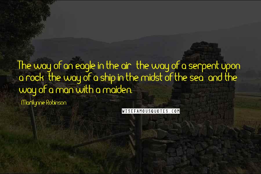 Marilynne Robinson Quotes: The way of an eagle in the air; the way of a serpent upon a rock; the way of a ship in the midst of the sea; and the way of a man with a maiden.