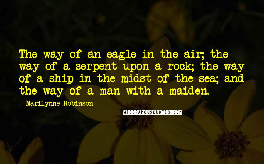 Marilynne Robinson Quotes: The way of an eagle in the air; the way of a serpent upon a rock; the way of a ship in the midst of the sea; and the way of a man with a maiden.