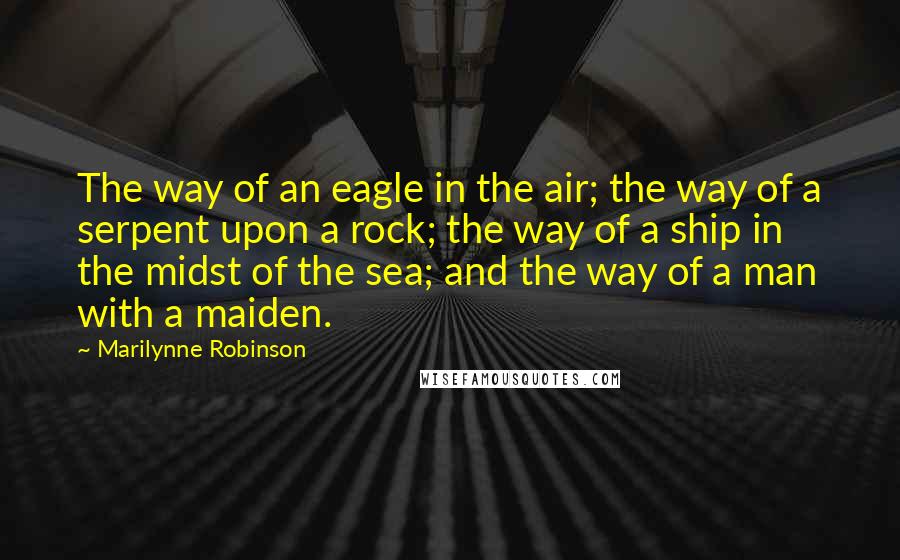 Marilynne Robinson Quotes: The way of an eagle in the air; the way of a serpent upon a rock; the way of a ship in the midst of the sea; and the way of a man with a maiden.