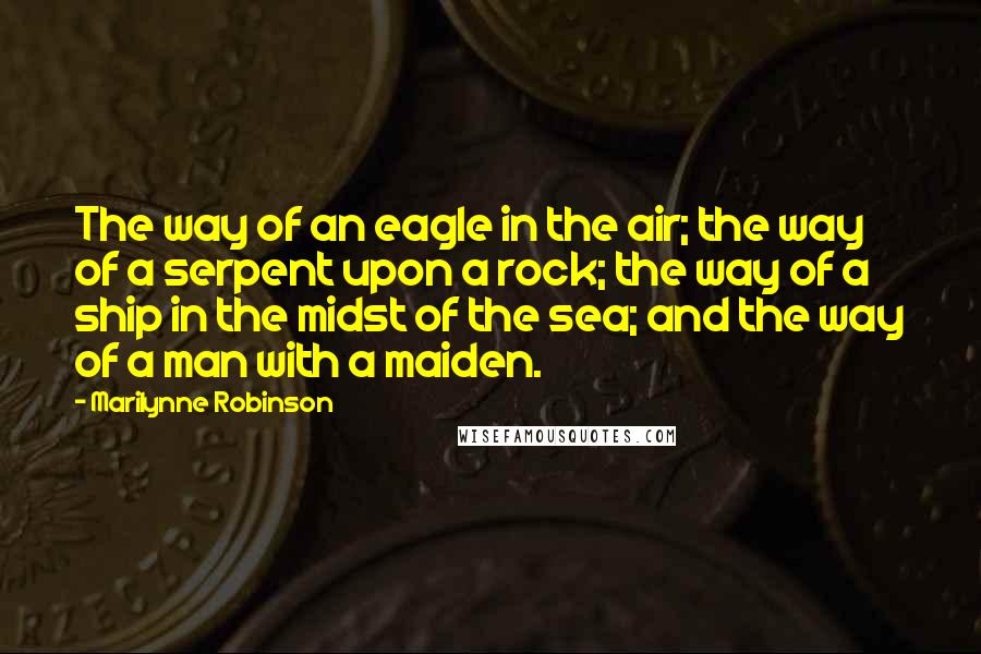 Marilynne Robinson Quotes: The way of an eagle in the air; the way of a serpent upon a rock; the way of a ship in the midst of the sea; and the way of a man with a maiden.