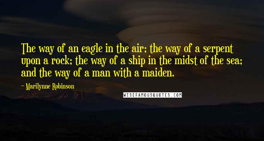 Marilynne Robinson Quotes: The way of an eagle in the air; the way of a serpent upon a rock; the way of a ship in the midst of the sea; and the way of a man with a maiden.