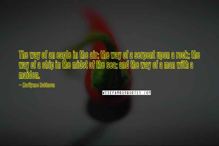 Marilynne Robinson Quotes: The way of an eagle in the air; the way of a serpent upon a rock; the way of a ship in the midst of the sea; and the way of a man with a maiden.