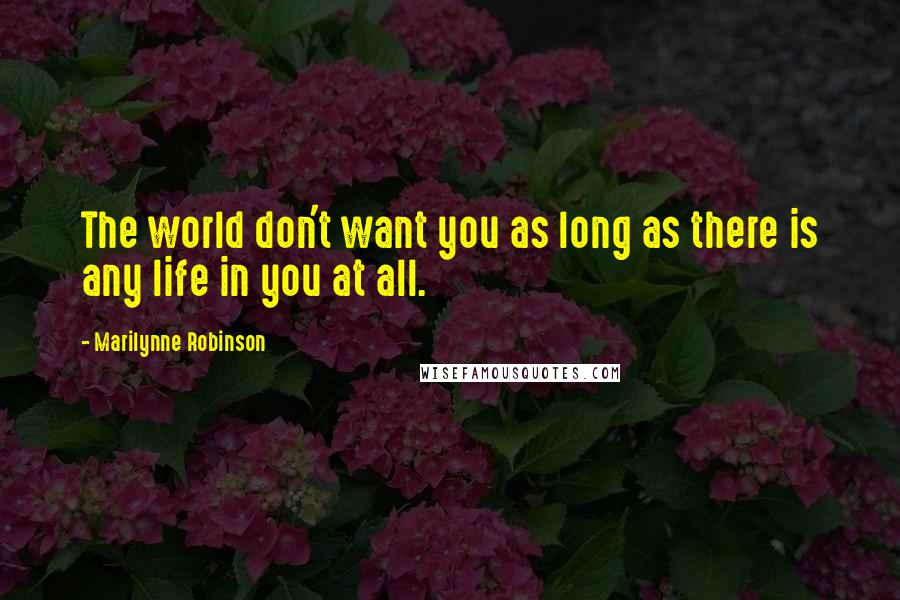 Marilynne Robinson Quotes: The world don't want you as long as there is any life in you at all.