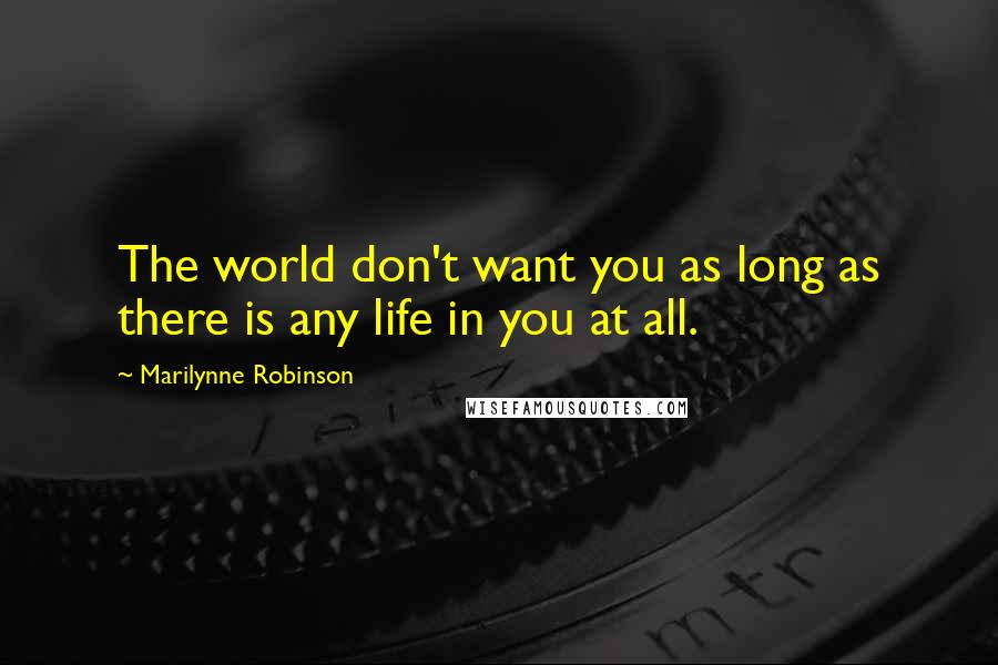 Marilynne Robinson Quotes: The world don't want you as long as there is any life in you at all.