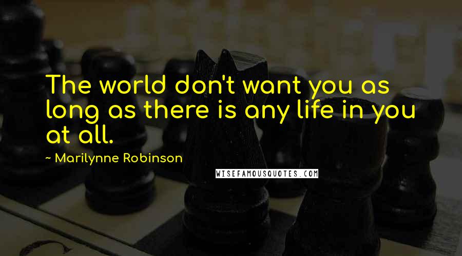 Marilynne Robinson Quotes: The world don't want you as long as there is any life in you at all.