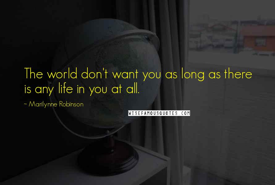 Marilynne Robinson Quotes: The world don't want you as long as there is any life in you at all.