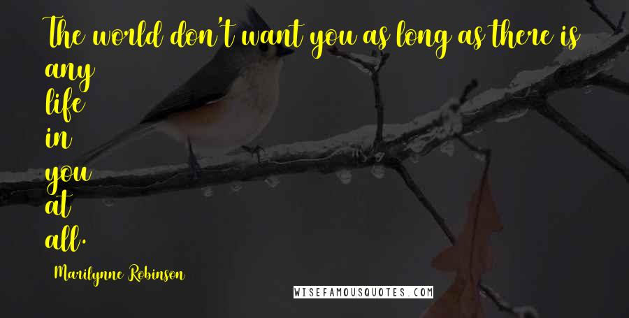 Marilynne Robinson Quotes: The world don't want you as long as there is any life in you at all.
