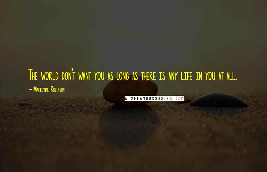 Marilynne Robinson Quotes: The world don't want you as long as there is any life in you at all.