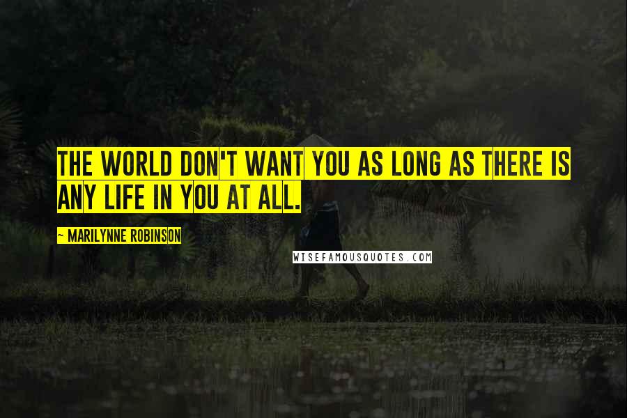 Marilynne Robinson Quotes: The world don't want you as long as there is any life in you at all.