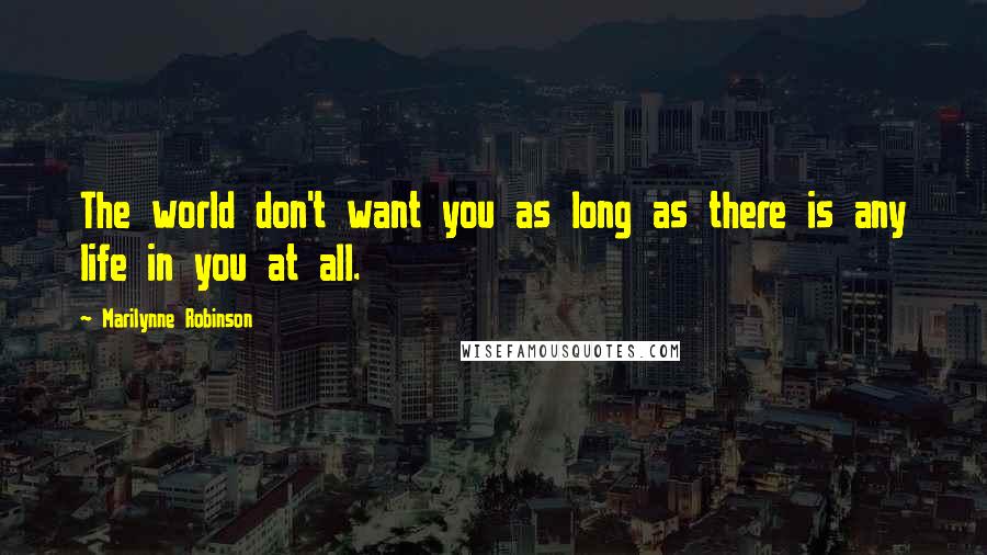 Marilynne Robinson Quotes: The world don't want you as long as there is any life in you at all.