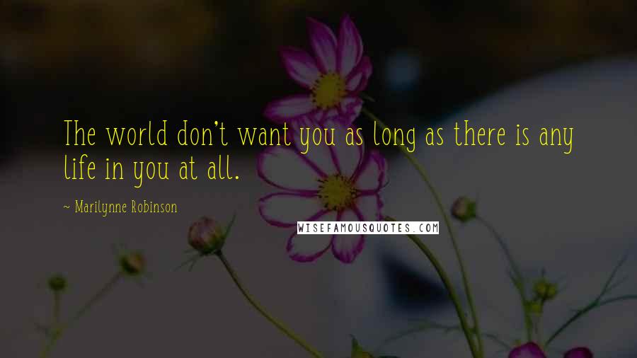 Marilynne Robinson Quotes: The world don't want you as long as there is any life in you at all.