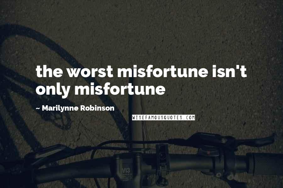 Marilynne Robinson Quotes: the worst misfortune isn't only misfortune
