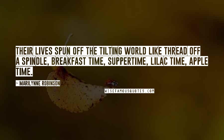 Marilynne Robinson Quotes: Their lives spun off the tilting world like thread off a spindle, breakfast time, suppertime, lilac time, apple time.